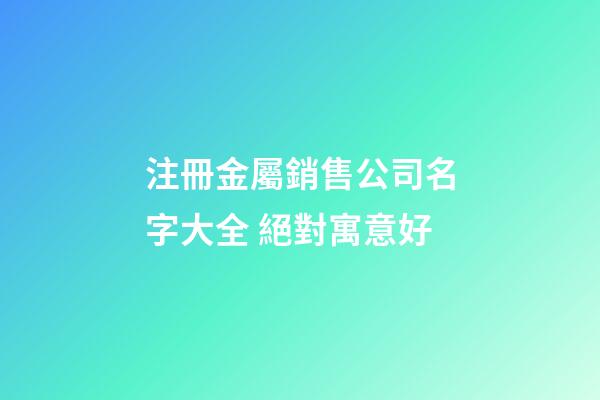 注冊金屬銷售公司名字大全 絕對寓意好-第1張-公司起名-玄機派
